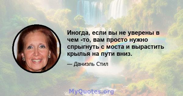 Иногда, если вы не уверены в чем -то, вам просто нужно спрыгнуть с моста и вырастить крылья на пути вниз.