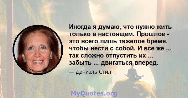 Иногда я думаю, что нужно жить только в настоящем. Прошлое - это всего лишь тяжелое бремя, чтобы нести с собой. И все же ... так сложно отпустить их ... забыть ... двигаться вперед.