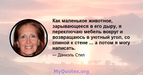 Как маленькое животное, зарывающееся в его дыру, я переключаю мебель вокруг и возвращаюсь в уютный угол, со спиной к стене ... а потом я могу написать.