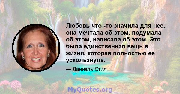 Любовь что -то значила для нее, она мечтала об этом, подумала об этом, написала об этом. Это была единственная вещь в жизни, которая полностью ее ускользнула.