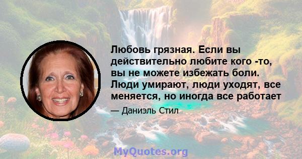 Любовь грязная. Если вы действительно любите кого -то, вы не можете избежать боли. Люди умирают, люди уходят, все меняется, но иногда все работает