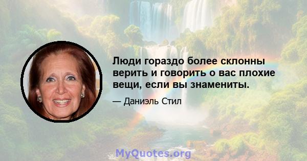 Люди гораздо более склонны верить и говорить о вас плохие вещи, если вы знамениты.