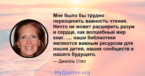 Мне было бы трудно переоценить важность чтения. Ничто не может расширить разум и сердце, как волшебный мир книг. .... наши библиотеки являются важным ресурсом для наших детей, наших сообществ и нашего будущего.