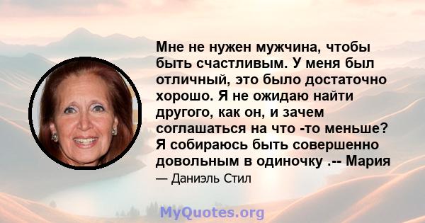 Мне не нужен мужчина, чтобы быть счастливым. У меня был отличный, это было достаточно хорошо. Я не ожидаю найти другого, как он, и зачем соглашаться на что -то меньше? Я собираюсь быть совершенно довольным в одиночку