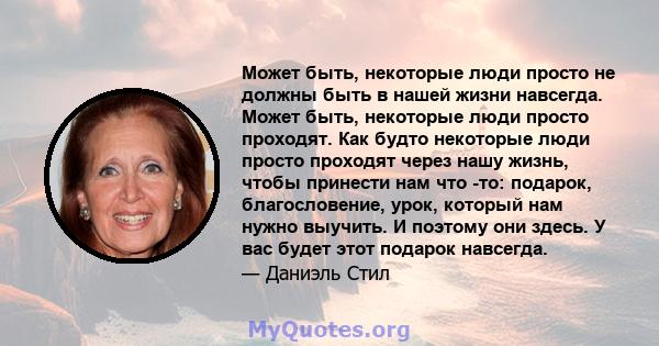 Может быть, некоторые люди просто не должны быть в нашей жизни навсегда. Может быть, некоторые люди просто проходят. Как будто некоторые люди просто проходят через нашу жизнь, чтобы принести нам что -то: подарок,