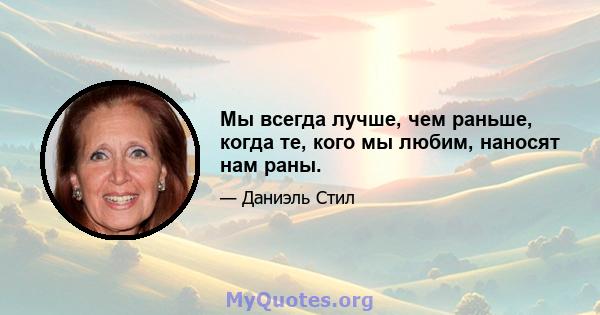 Мы всегда лучше, чем раньше, когда те, кого мы любим, наносят нам раны.