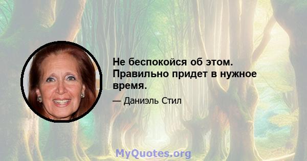 Не беспокойся об этом. Правильно придет в нужное время.