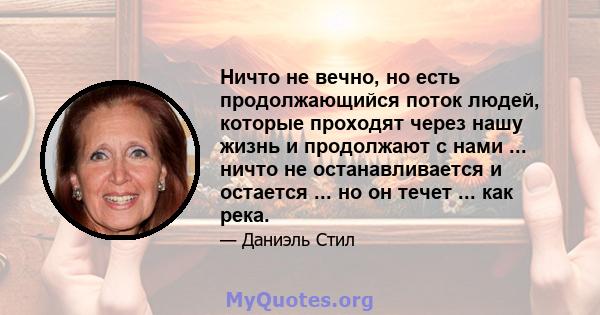 Ничто не вечно, но есть продолжающийся поток людей, которые проходят через нашу жизнь и продолжают с нами ... ничто не останавливается и остается ... но он течет ... как река.