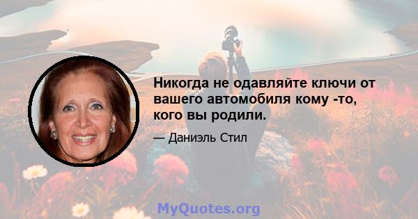 Никогда не одавляйте ключи от вашего автомобиля кому -то, кого вы родили.