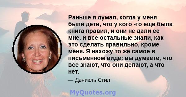 Раньше я думал, когда у меня были дети, что у кого -то еще была книга правил, и они не дали ее мне, и все остальные знали, как это сделать правильно, кроме меня. Я нахожу то же самое в письменном виде: вы думаете, что