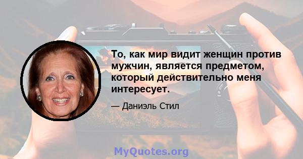 То, как мир видит женщин против мужчин, является предметом, который действительно меня интересует.