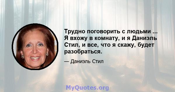 Трудно поговорить с людьми ... Я вхожу в комнату, и я Даниэль Стил, и все, что я скажу, будет разобраться.