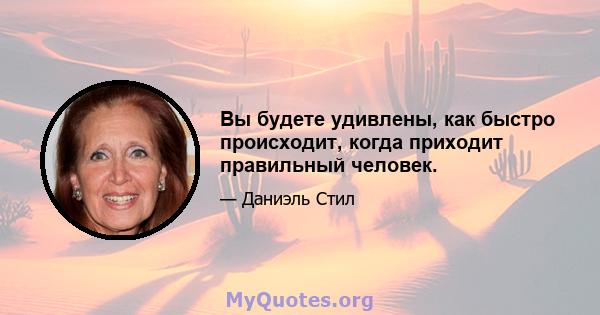 Вы будете удивлены, как быстро происходит, когда приходит правильный человек.