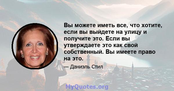 Вы можете иметь все, что хотите, если вы выйдете на улицу и получите это. Если вы утверждаете это как свой собственный. Вы имеете право на это.