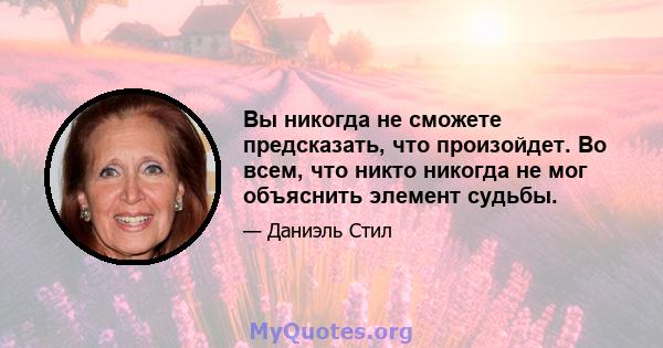 Вы никогда не сможете предсказать, что произойдет. Во всем, что никто никогда не мог объяснить элемент судьбы.