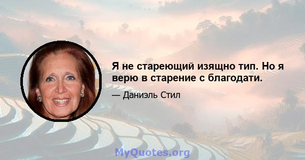 Я не стареющий изящно тип. Но я верю в старение с благодати.