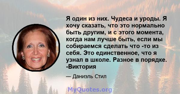 Я один из них. Чудеса и уроды. Я хочу сказать, что это нормально быть другим, и с этого момента, когда нам лучше быть, если мы собираемся сделать что -то из себя. Это единственное, что я узнал в школе. Разное в порядке. 