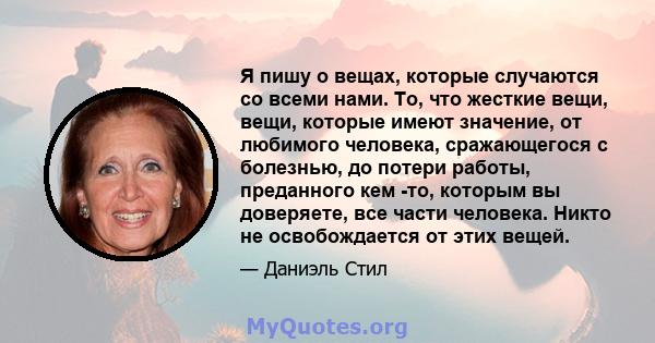 Я пишу о вещах, которые случаются со всеми нами. То, что жесткие вещи, вещи, которые имеют значение, от любимого человека, сражающегося с болезнью, до потери работы, преданного кем -то, которым вы доверяете, все части