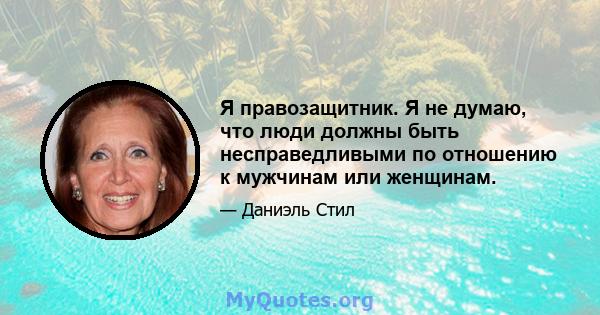 Я правозащитник. Я не думаю, что люди должны быть несправедливыми по отношению к мужчинам или женщинам.