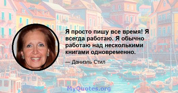 Я просто пишу все время! Я всегда работаю. Я обычно работаю над несколькими книгами одновременно.