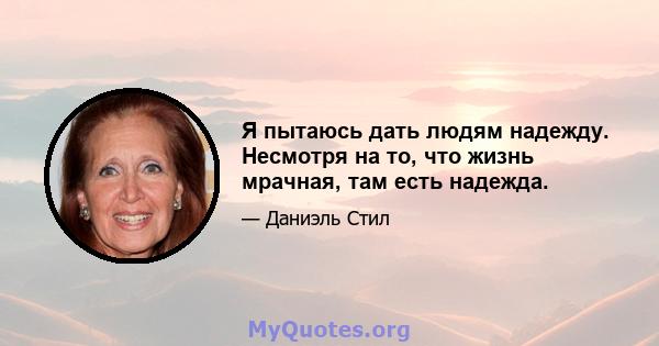 Я пытаюсь дать людям надежду. Несмотря на то, что жизнь мрачная, там есть надежда.