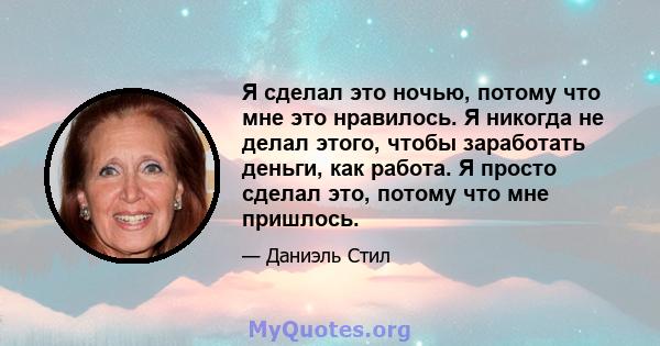 Я сделал это ночью, потому что мне это нравилось. Я никогда не делал этого, чтобы заработать деньги, как работа. Я просто сделал это, потому что мне пришлось.