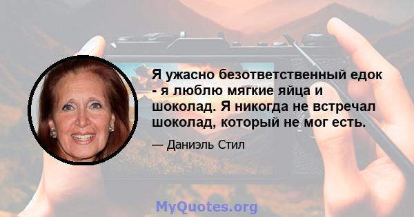 Я ужасно безответственный едок - я люблю мягкие яйца и шоколад. Я никогда не встречал шоколад, который не мог есть.