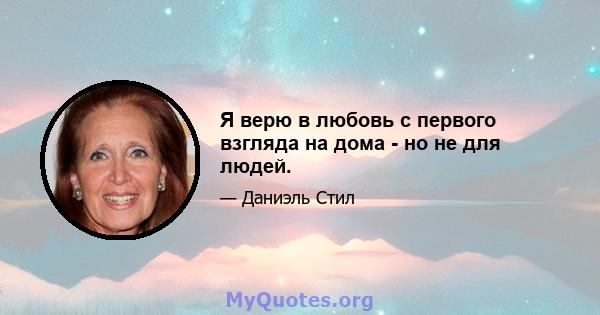 Я верю в любовь с первого взгляда на дома - но не для людей.