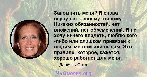 Запомнить меня? Я снова вернулся к своему старому. Никаких обязанностей, нет вложений, нет обременений. Я не хочу ничего владеть, люблю кого -либо или слишком привязан к людям, местам или вещам. Это правило, которое,