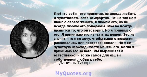 Любить себя - это принятие, не всегда любить и чувствовать себя комфортно. Точно так же я люблю своего жениха, я люблю его, но не всегда люблю его поведение. Мне не всегда нравится то, что он говорит. Но я принимаю его. 