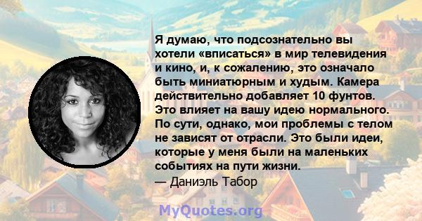 Я думаю, что подсознательно вы хотели «вписаться» в мир телевидения и кино, и, к сожалению, это означало быть миниатюрным и худым. Камера действительно добавляет 10 фунтов. Это влияет на вашу идею нормального. По сути,