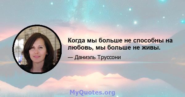 Когда мы больше не способны на любовь, мы больше не живы.