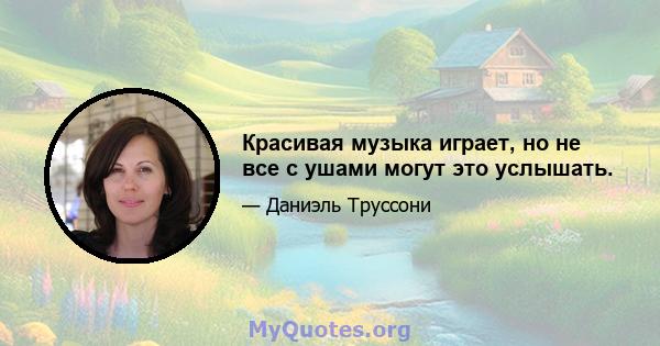 Красивая музыка играет, но не все с ушами могут это услышать.