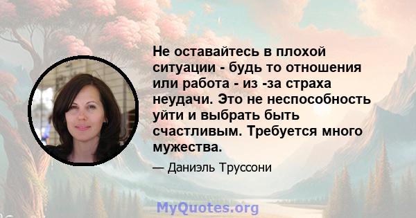 Не оставайтесь в плохой ситуации - будь то отношения или работа - из -за страха неудачи. Это не неспособность уйти и выбрать быть счастливым. Требуется много мужества.