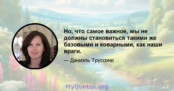 Но, что самое важное, мы не должны становиться такими же базовыми и коварными, как наши враги.