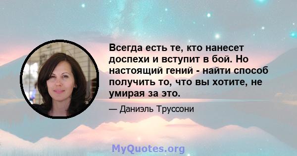 Всегда есть те, кто нанесет доспехи и вступит в бой. Но настоящий гений - найти способ получить то, что вы хотите, не умирая за это.