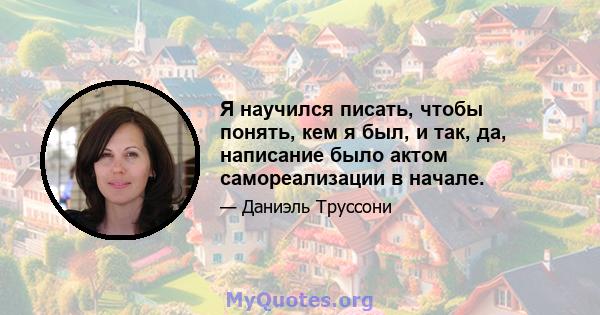 Я научился писать, чтобы понять, кем я был, и так, да, написание было актом самореализации в начале.