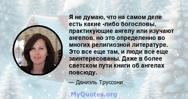 Я не думаю, что на самом деле есть какие -либо богословы, практикующие ангелу или изучают ангелов, но это определенно во многих религиозной литературе. Это все еще там, и люди все еще заинтересованы. Даже в более