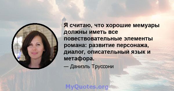 Я считаю, что хорошие мемуары должны иметь все повествовательные элементы романа: развитие персонажа, диалог, описательный язык и метафора.