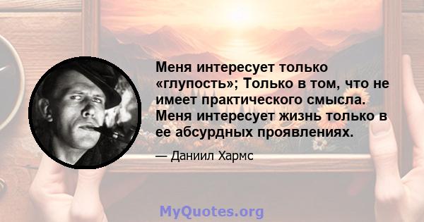 Меня интересует только «глупость»; Только в том, что не имеет практического смысла. Меня интересует жизнь только в ее абсурдных проявлениях.