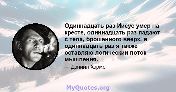 Одиннадцать раз Иисус умер на кресте, одиннадцать раз падают с тела, брошенного вверх, в одиннадцать раз я также оставляю логический поток мышления.