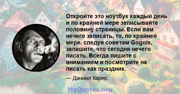 Откройте это ноутбук каждый день и по крайней мере записывайте половину страницы. Если вам нечего записать, то, по крайней мере, следуя советам Gogols, запишите, что сегодня нечего писать. Всегда пишите с вниманием и