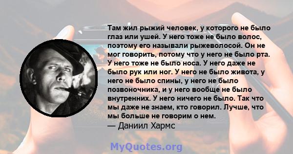 Там жил рыжий человек, у которого не было глаз или ушей. У него тоже не было волос, поэтому его называли рыжеволосой. Он не мог говорить, потому что у него не было рта. У него тоже не было носа. У него даже не было рук