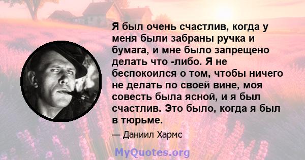 Я был очень счастлив, когда у меня были забраны ручка и бумага, и мне было запрещено делать что -либо. Я не беспокоился о том, чтобы ничего не делать по своей вине, моя совесть была ясной, и я был счастлив. Это было,