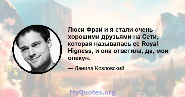 Люси Фрай и я стали очень хорошими друзьями на Сети, которая называлась ее Royal Higness, и она ответила, да, мой опекун.