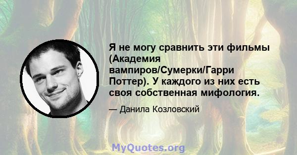 Я не могу сравнить эти фильмы (Академия вампиров/Сумерки/Гарри Поттер). У каждого из них есть своя собственная мифология.