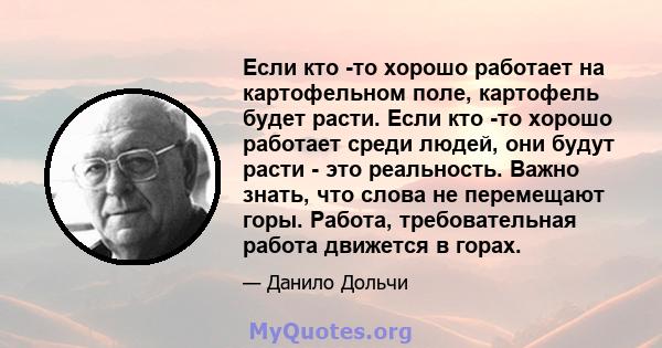 Если кто -то хорошо работает на картофельном поле, картофель будет расти. Если кто -то хорошо работает среди людей, они будут расти - это реальность. Важно знать, что слова не перемещают горы. Работа, требовательная