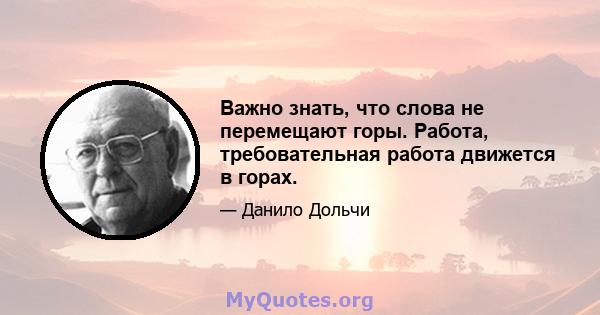 Важно знать, что слова не перемещают горы. Работа, требовательная работа движется в горах.