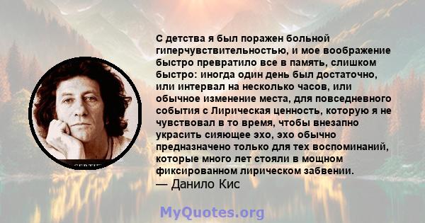 С детства я был поражен больной гиперчувствительностью, и мое воображение быстро превратило все в память, слишком быстро: иногда один день был достаточно, или интервал на несколько часов, или обычное изменение места,