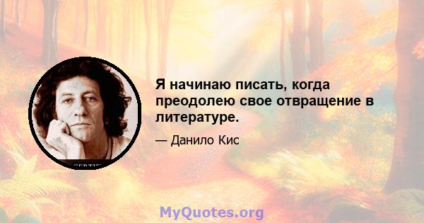 Я начинаю писать, когда преодолею свое отвращение в литературе.